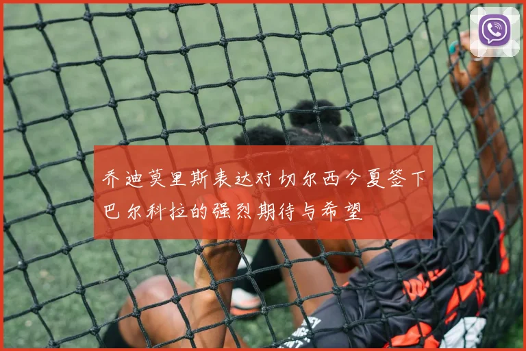 乔迪莫里斯表达对切尔西今夏签下巴尔科拉的强烈期待与希望