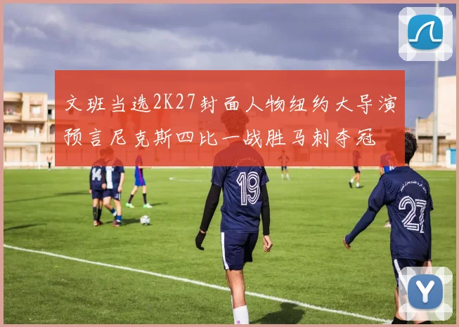 文班当选2K27封面人物纽约大导演预言尼克斯四比一战胜马刺夺冠