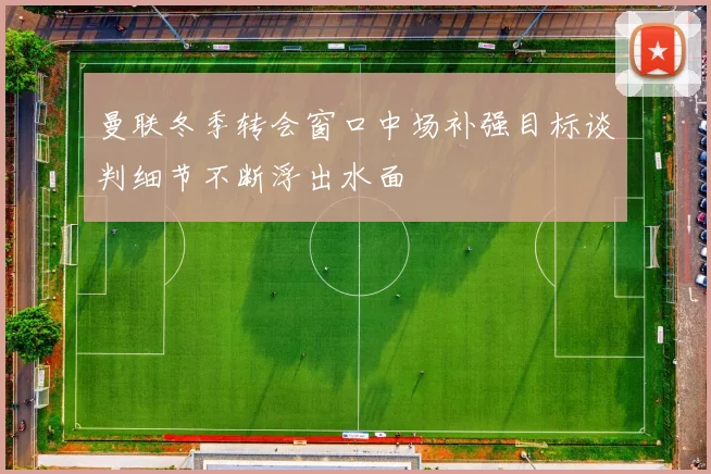 曼联冬季转会窗口中场补强目标谈判细节不断浮出水面