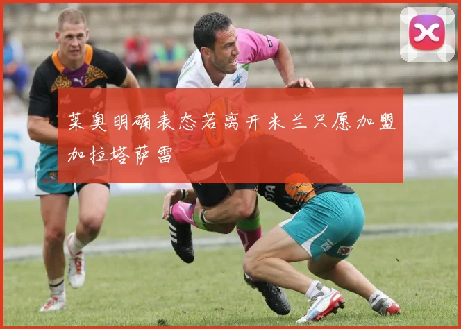 莱奥明确表态若离开米兰只愿加盟加拉塔萨雷