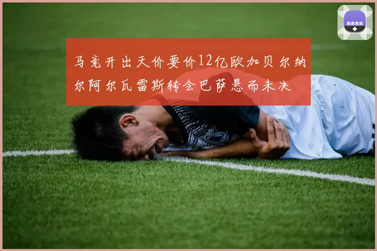 马竞开出天价要价12亿欧加贝尔纳尔阿尔瓦雷斯转会巴萨悬而未决
