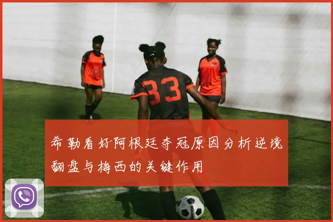 希勒看好阿根廷夺冠原因分析逆境翻盘与梅西的关键作用
