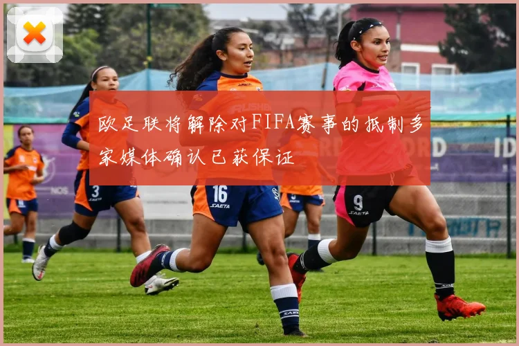 欧足联将解除对FIFA赛事的抵制多家媒体确认已获保证