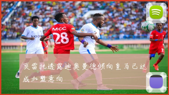 莫雷托透露迪奥曼德倾向皇马已达成加盟意向